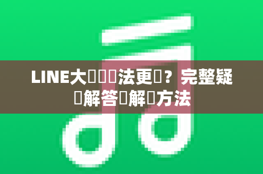 LINE大頭貼無法更換？完整疑難解答與解決方法