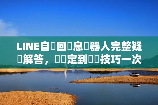 LINE自動回訊息機器人完整疑問解答，從設定到進階技巧一次搞懂