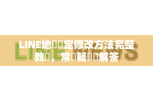 LINE地區設定修改方法完整教學，常見疑問與解答