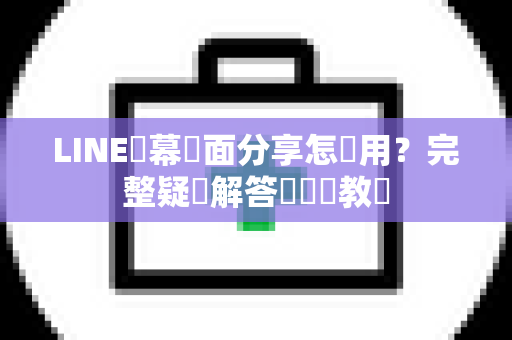 LINE螢幕畫面分享怎麼用？完整疑問解答與實戰教學