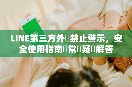 LINE第三方外掛禁止警示，安全使用指南與常見疑問解答