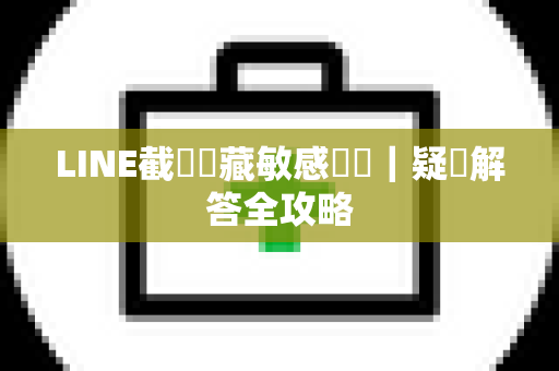 LINE截圖隱藏敏感資訊｜疑問解答全攻略