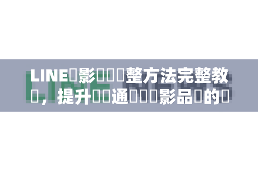 LINE錄影畫質調整方法完整教學，提升視訊通話與錄影品質的關鍵技巧