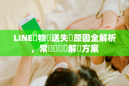 LINE禮物贈送失敗原因全解析，常見問題與解決方案