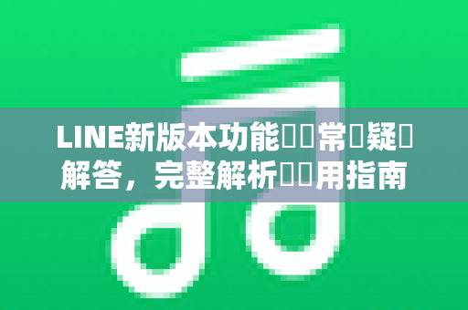 LINE新版本功能關閉常見疑問解答，完整解析與實用指南