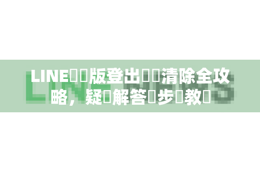 LINE電腦版登出紀錄清除全攻略，疑難解答與步驟教學