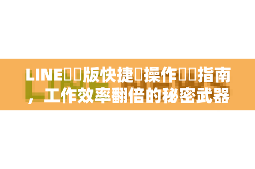 LINE電腦版快捷鍵操作終極指南，工作效率翻倍的秘密武器