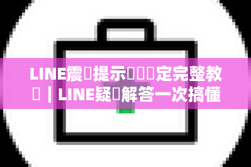 LINE震動提示關閉設定完整教學｜LINE疑問解答一次搞懂