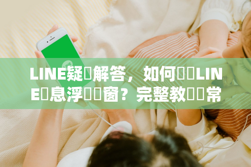LINE疑問解答，如何關閉LINE訊息浮動視窗？完整教學與常見問題