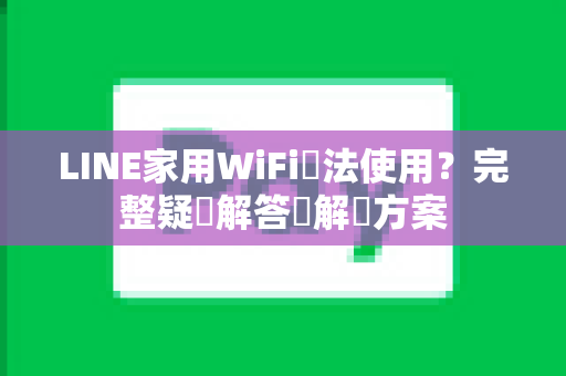 LINE家用WiFi無法使用？完整疑難解答與解決方案