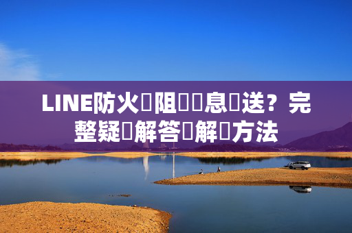 LINE防火牆阻擋訊息傳送？完整疑問解答與解決方法
