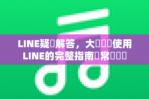 LINE疑問解答，大陸門號使用LINE的完整指南與常見問題