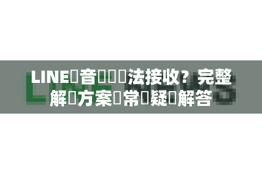 LINE語音驗證無法接收？完整解決方案與常見疑問解答