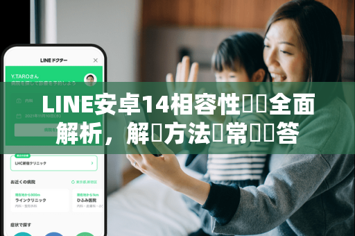 LINE安卓14相容性問題全面解析，解決方法與常見問答