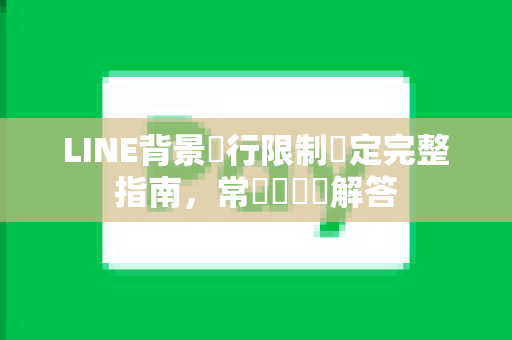 LINE背景執行限制設定完整指南，常見問題與解答