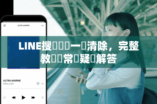 <strong>line</strong>搜尋紀錄一鍵清除，完整教學與常見疑問解答