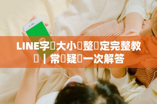 LINE字體大小調整設定完整教學｜常見疑問一次解答