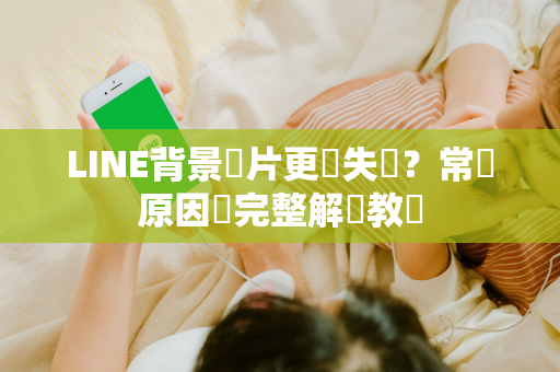 LINE背景圖片更換失敗？常見原因與完整解決教學