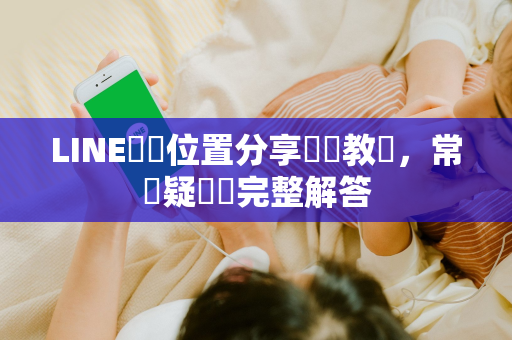 LINE動態位置分享關閉教學，常見疑問與完整解答
