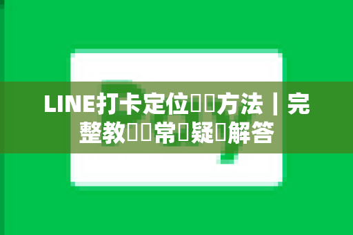 LINE打卡定位關閉方法｜完整教學與常見疑問解答